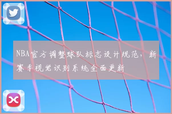 NBA官方调整球队标志设计规范,新赛季视觉识别系统全面更新